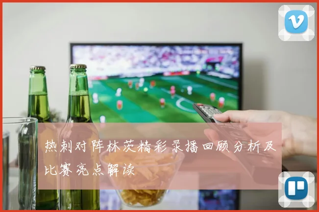 热刺对阵林茨精彩录播回顾分析及比赛亮点解读