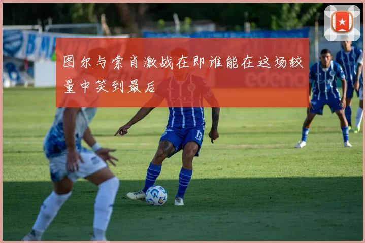 图尔与索肖激战在即谁能在这场较量中笑到最后