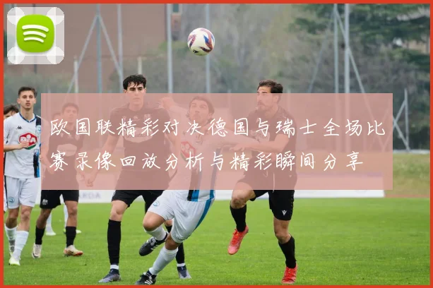 欧国联精彩对决德国与瑞士全场比赛录像回放分析与精彩瞬间分享