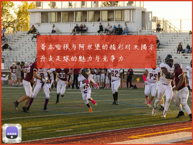 哥本哈根与阿尔堡的精彩对决揭示丹麦足球的魅力与竞争力