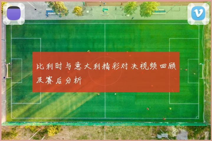 比利时与意大利精彩对决视频回顾及赛后分析