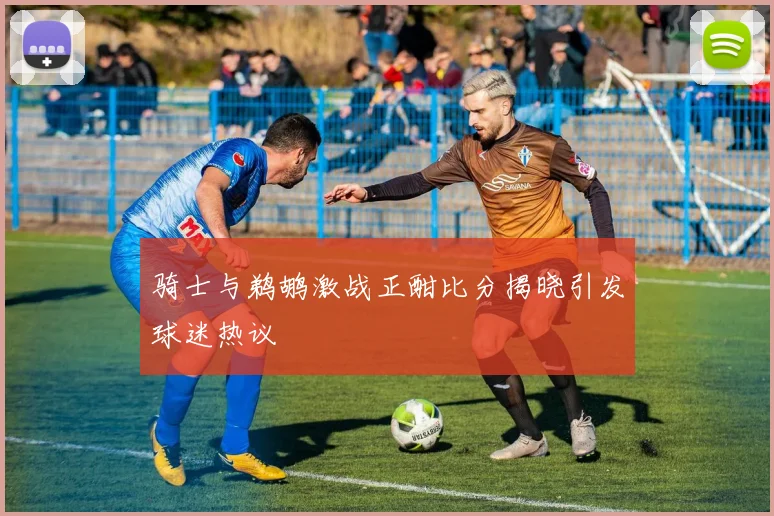 骑士与鹈鹕激战正酣比分揭晓引发球迷热议