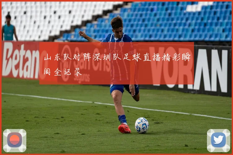 山东队对阵深圳队足球直播精彩瞬间全记录