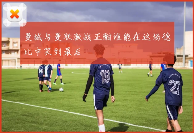 曼城与曼联激战正酣谁能在这场德比中笑到最后