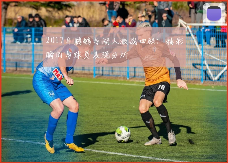 2017年鹈鹕与湖人激战回顾：精彩瞬间与球员表现分析