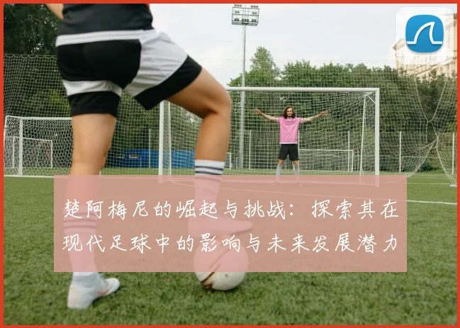 楚阿梅尼的崛起与挑战：探索其在现代足球中的影响与未来发展潜力