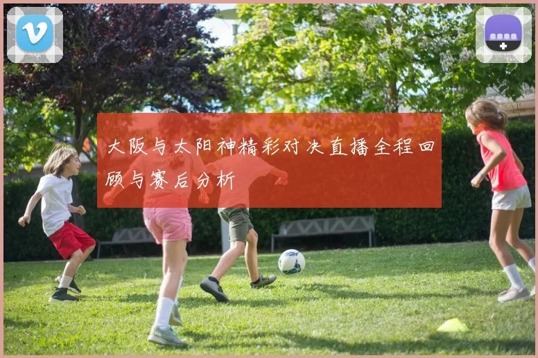 大阪与太阳神精彩对决直播全程回顾与赛后分析