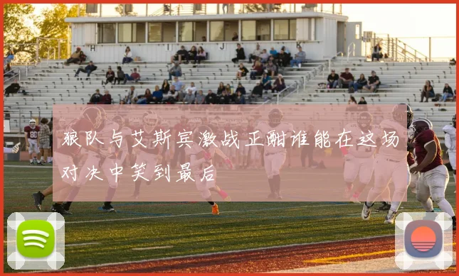 狼队与艾斯宾激战正酣谁能在这场对决中笑到最后
