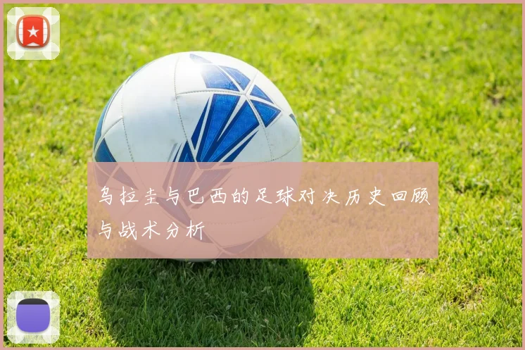 乌拉圭与巴西的足球对决历史回顾与战术分析