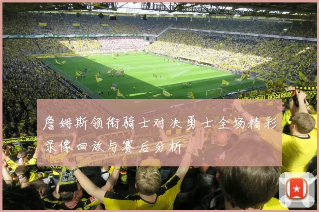 詹姆斯领衔骑士对决勇士全场精彩录像回放与赛后分析